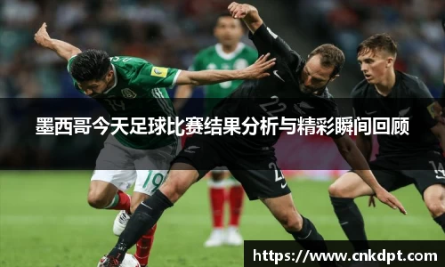 墨西哥今天足球比赛结果分析与精彩瞬间回顾