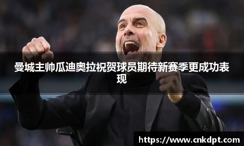 曼城主帅瓜迪奥拉祝贺球员期待新赛季更成功表现