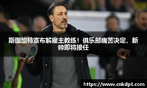 斯图加特宣布解雇主教练！俱乐部痛苦决定，新帅即将接任