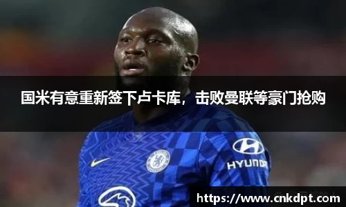 国米有意重新签下卢卡库，击败曼联等豪门抢购