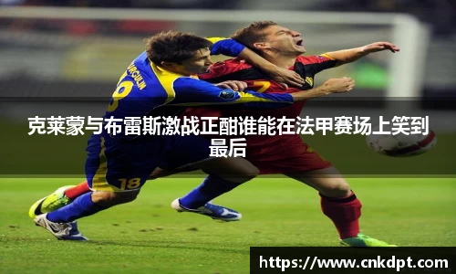 克莱蒙与布雷斯激战正酣谁能在法甲赛场上笑到最后