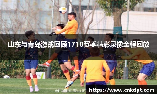 山东与青岛激战回顾1718赛季精彩录像全程回放