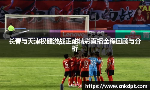 长春与天津权健激战正酣精彩直播全程回顾与分析