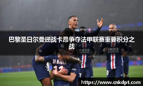 巴黎圣日尔曼迎战卡昂争夺法甲联赛重要积分之战