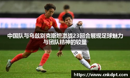 中国队与乌兹别克斯坦激战23回合展现足球魅力与团队精神的较量