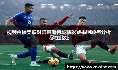 视频直播曼联对阵莱斯特城精彩赛事回顾与分析尽在此处